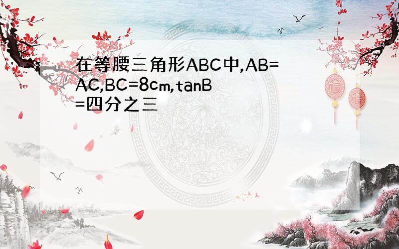 在等腰三角形ABC中,AB=AC,BC=8cm,tanB=四分之三