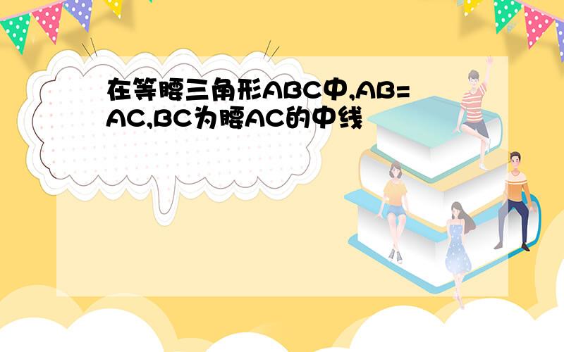 在等腰三角形ABC中,AB=AC,BC为腰AC的中线