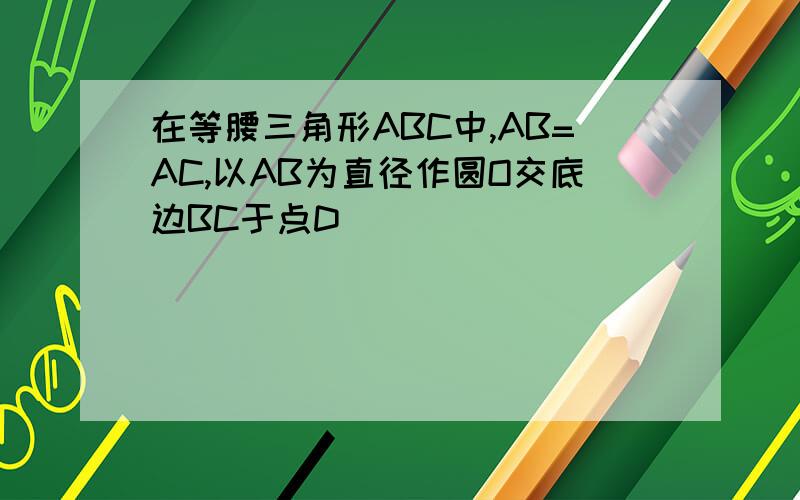 在等腰三角形ABC中,AB=AC,以AB为直径作圆O交底边BC于点D