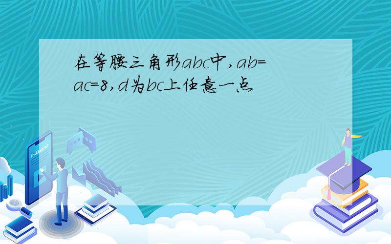 在等腰三角形abc中,ab=ac=8,d为bc上任意一点