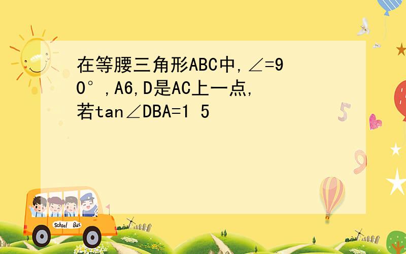 在等腰三角形ABC中,∠=90°,A6,D是AC上一点,若tan∠DBA=1 5