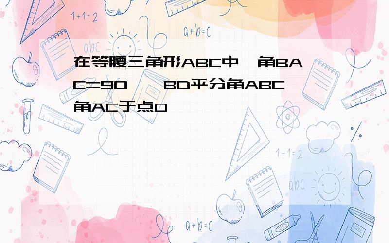 在等腰三角形ABC中,角BAC=90°,BD平分角ABC角AC于点D