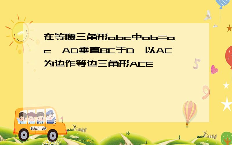 在等腰三角形abc中ab=ac,AD垂直BC于D,以AC为边作等边三角形ACE