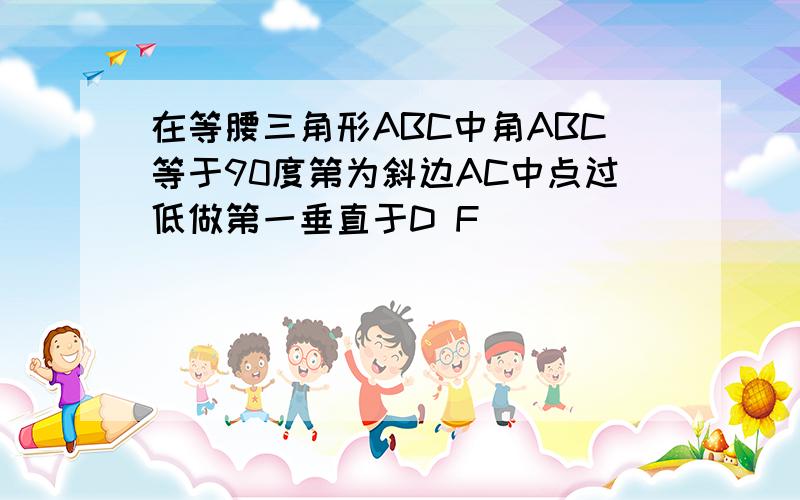 在等腰三角形ABC中角ABC等于90度第为斜边AC中点过低做第一垂直于D F