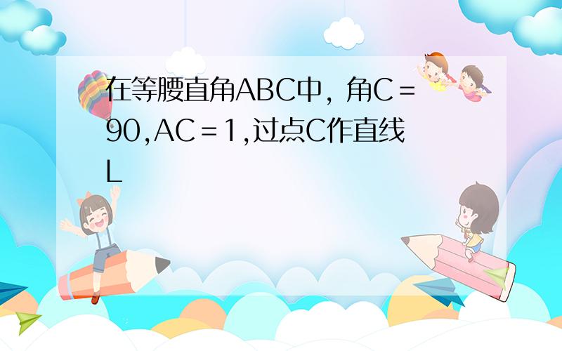 在等腰直角ABC中, 角C＝90,AC＝1,过点C作直线L