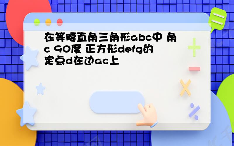 在等腰直角三角形abc中 角c 90度 正方形defg的定点d在边ac上