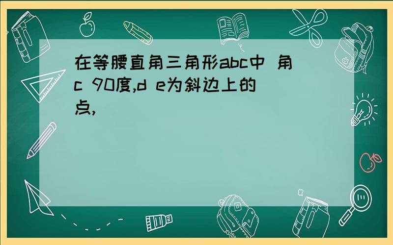 在等腰直角三角形abc中 角c 90度,d e为斜边上的点,