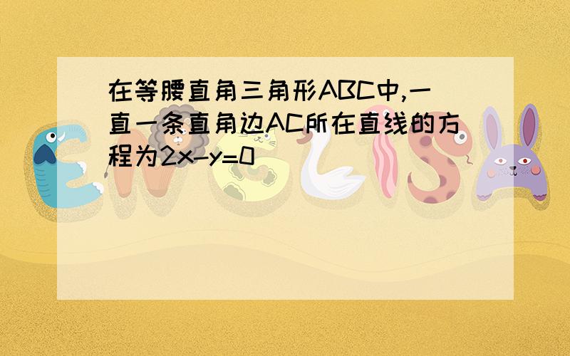 在等腰直角三角形ABC中,一直一条直角边AC所在直线的方程为2x-y=0