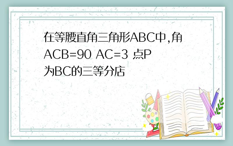 在等腰直角三角形ABC中,角ACB=90 AC=3 点P为BC的三等分店