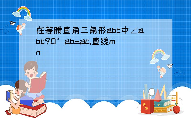 在等腰直角三角形abc中∠abc90°ab=ac,直线mn