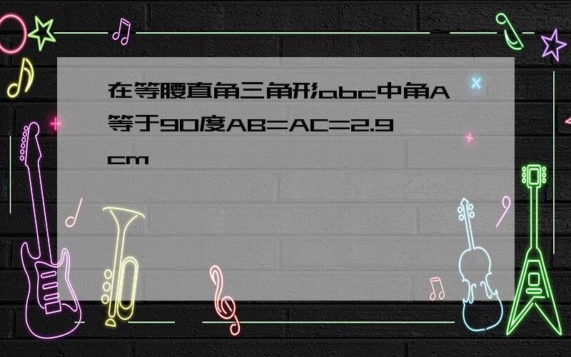 在等腰直角三角形abc中角A等于90度AB=AC=2.9cm