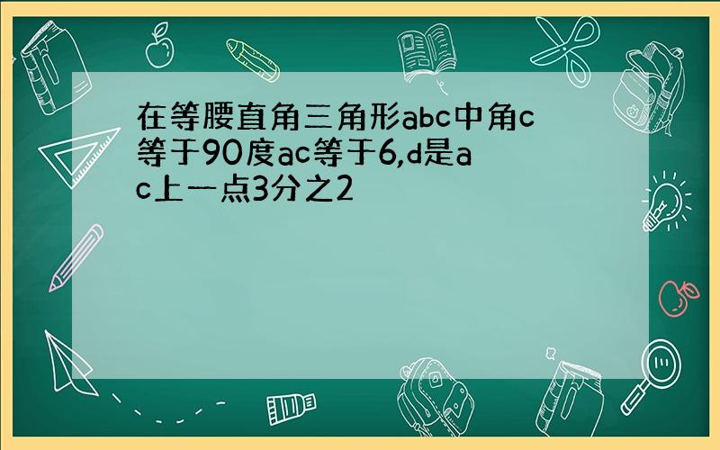 在等腰直角三角形abc中角c等于90度ac等于6,d是ac上一点3分之2