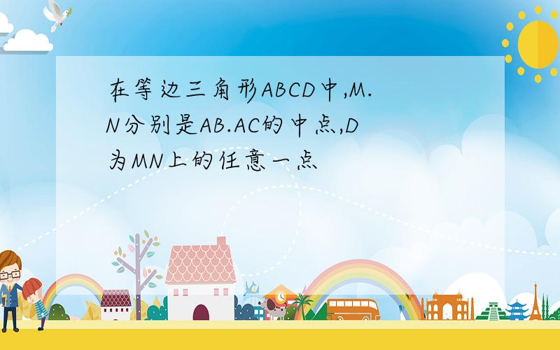 在等边三角形ABCD中,M.N分别是AB.AC的中点,D为MN上的任意一点