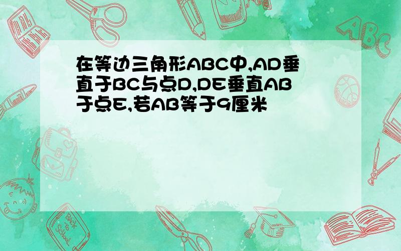 在等边三角形ABC中,AD垂直于BC与点D,DE垂直AB于点E,若AB等于9厘米