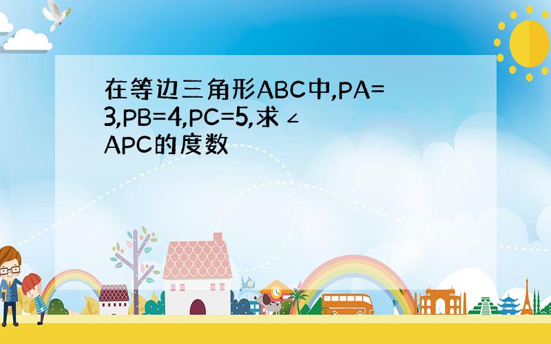 在等边三角形ABC中,PA=3,PB=4,PC=5,求∠APC的度数