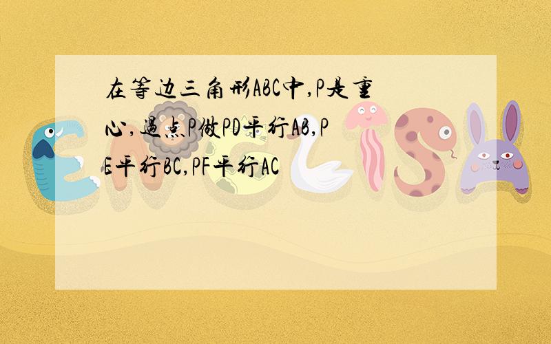 在等边三角形ABC中,P是重心,过点P做PD平行AB,PE平行BC,PF平行AC