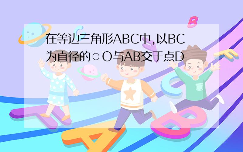 在等边三角形ABC中,以BC为直径的○O与AB交于点D