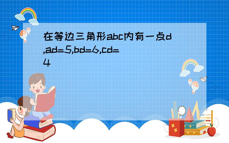 在等边三角形abc内有一点d,ad=5,bd=6,cd=4