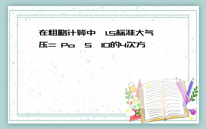 在粗略计算中,1.5标准大气压= Pa,5*10的4次方