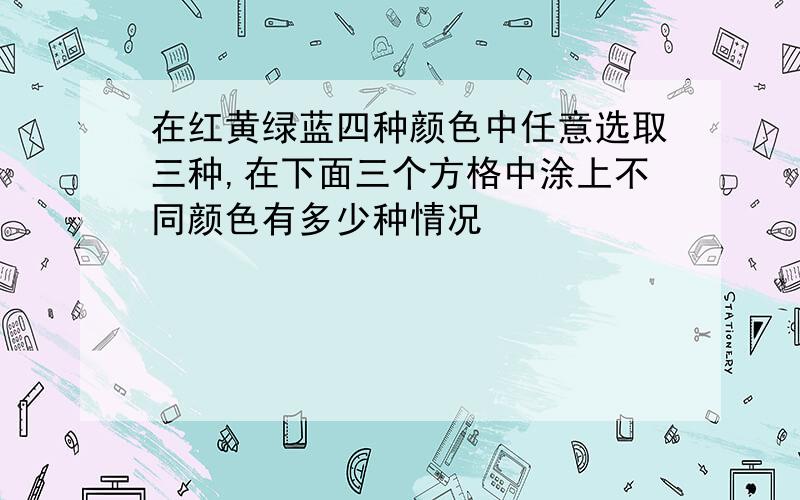 在红黄绿蓝四种颜色中任意选取三种,在下面三个方格中涂上不同颜色有多少种情况