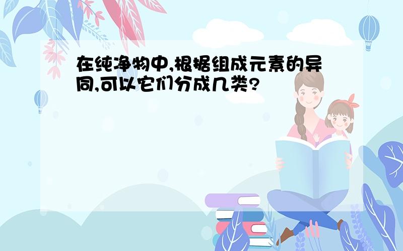 在纯净物中,根据组成元素的异同,可以它们分成几类?