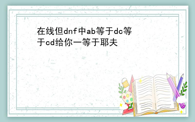 在线但dnf中ab等于dc等于cd给你一等于耶夫