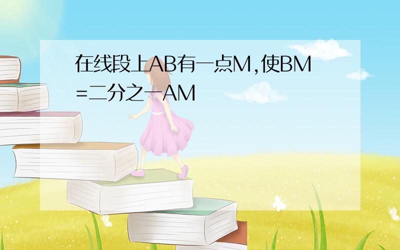 在线段上AB有一点M,使BM=二分之一AM