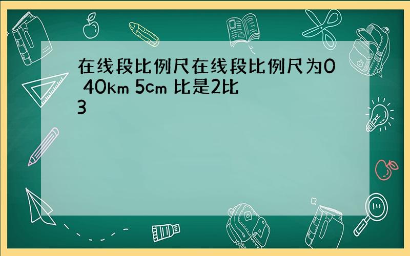 在线段比例尺在线段比例尺为0 40km 5cm 比是2比3