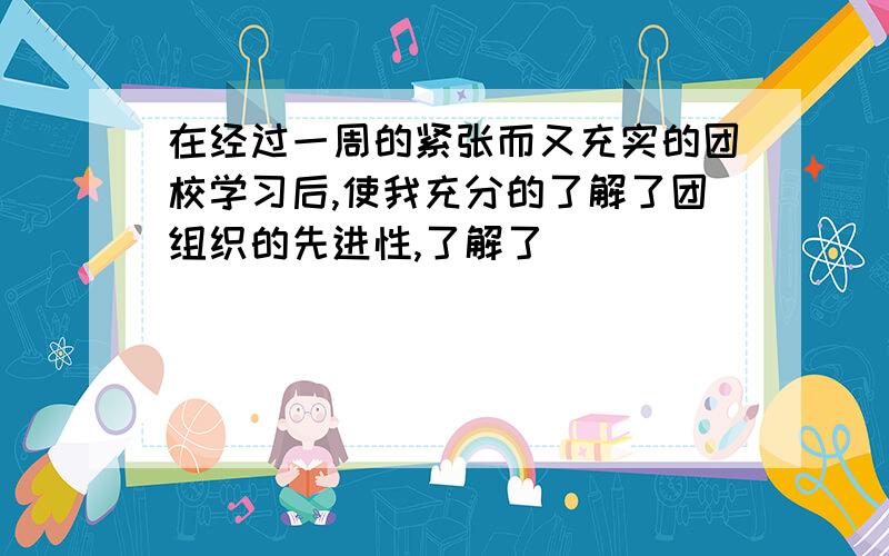 在经过一周的紧张而又充实的团校学习后,使我充分的了解了团组织的先进性,了解了