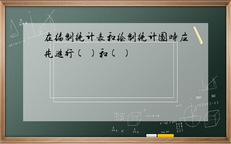 在编制统计表和绘制统计图时应先进行( )和( )