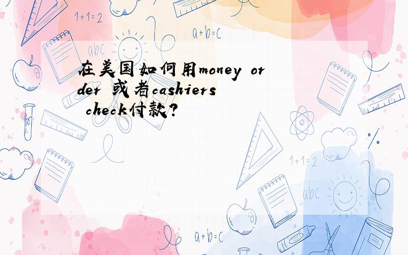 在美国如何用money order 或者cashiers check付款?