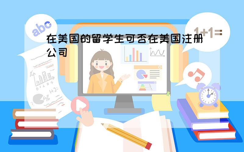 在美国的留学生可否在美国注册公司