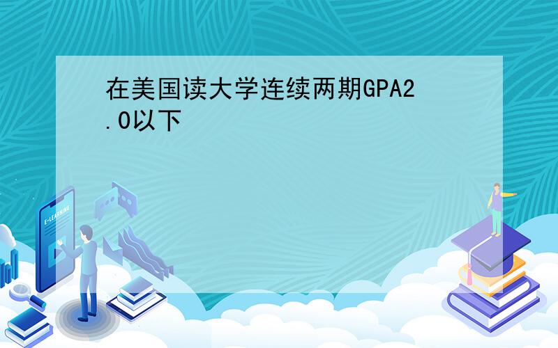 在美国读大学连续两期GPA2.0以下