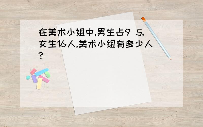 在美术小组中,男生占9 5,女生16人,美术小组有多少人?