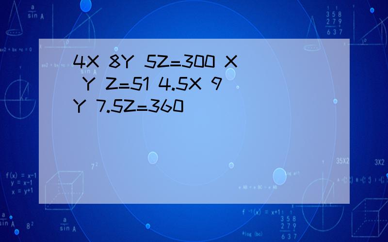 4X 8Y 5Z=300 X Y Z=51 4.5X 9Y 7.5Z=360