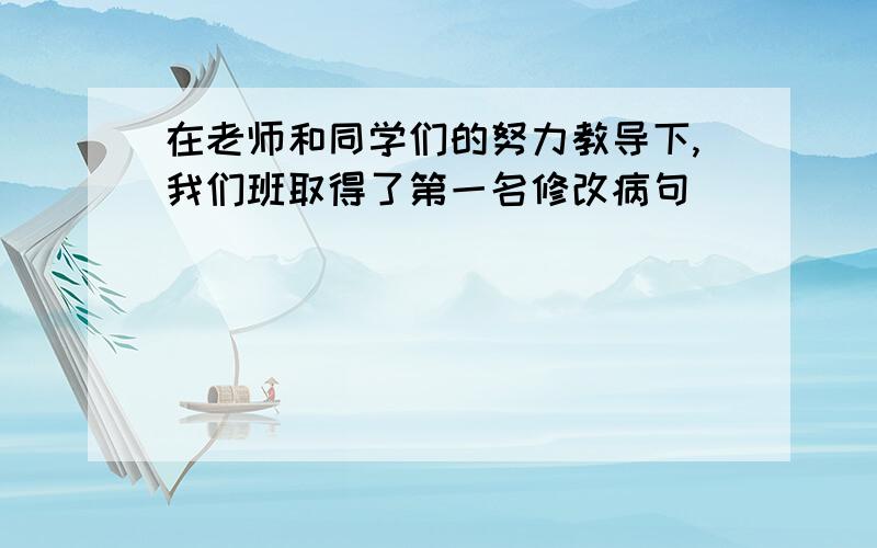 在老师和同学们的努力教导下,我们班取得了第一名修改病句