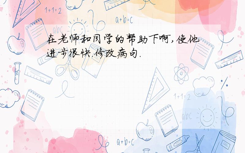 在老师和同学的帮助下啊,使他进步很快.修改病句.