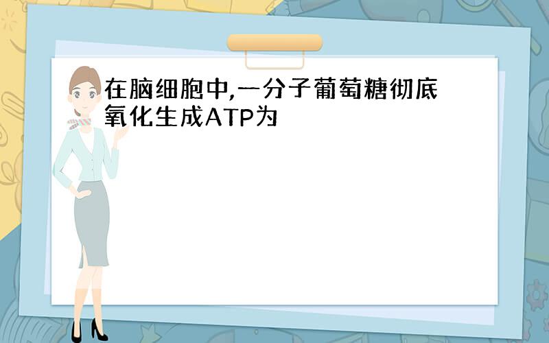 在脑细胞中,一分子葡萄糖彻底氧化生成ATP为