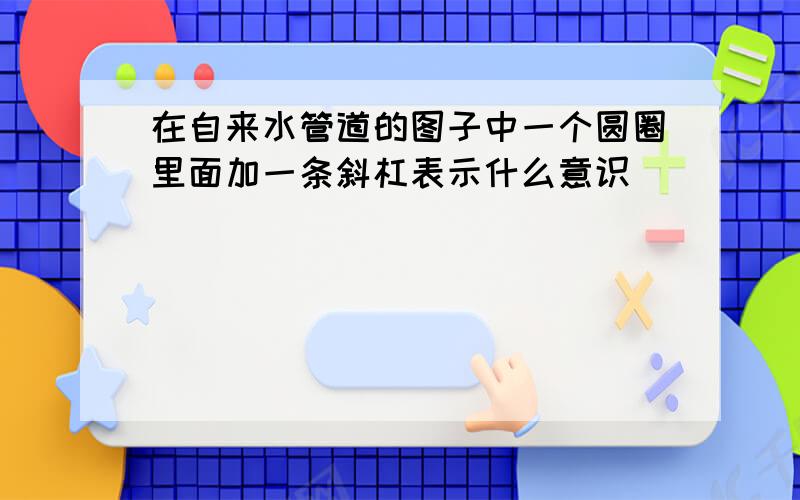 在自来水管道的图子中一个圆圈里面加一条斜杠表示什么意识