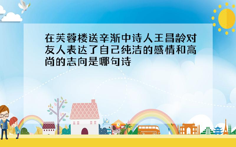 在芙蓉楼送辛渐中诗人王昌龄对友人表达了自己纯洁的感情和高尚的志向是哪句诗