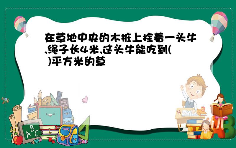 在草地中央的木桩上拴着一头牛,绳子长4米,这头牛能吃到( )平方米的草