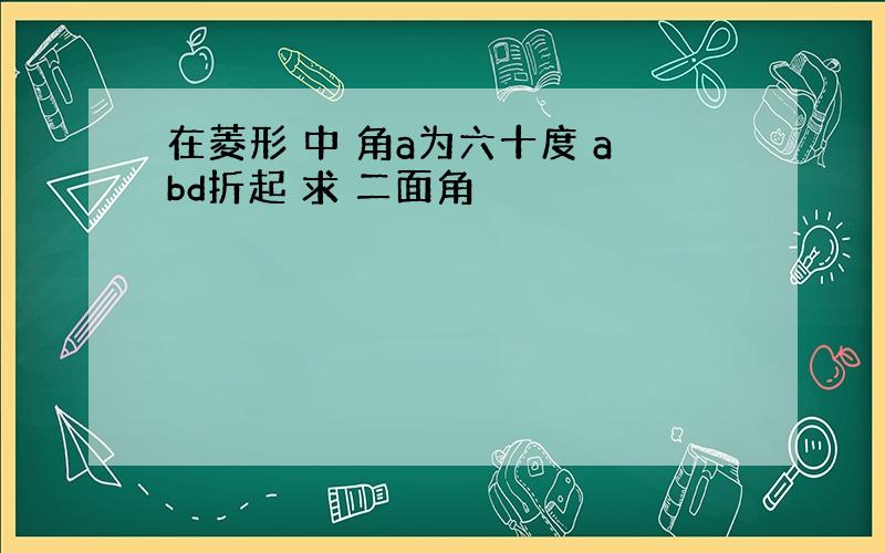 在菱形 中 角a为六十度 abd折起 求 二面角