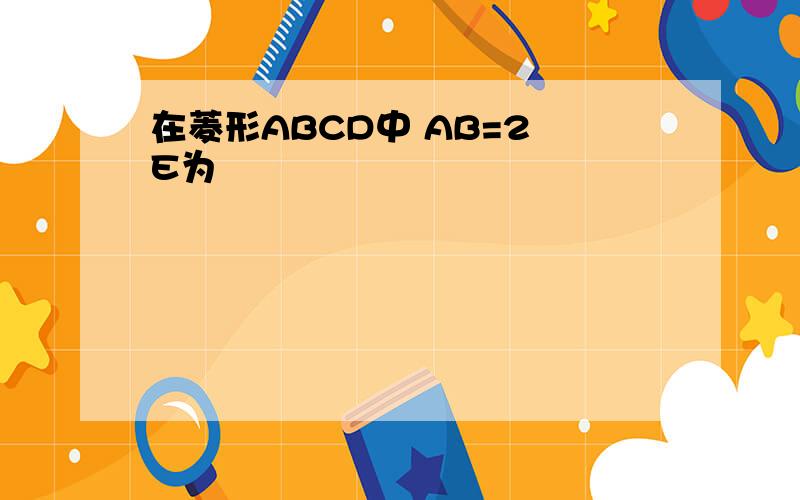 在菱形ABCD中 AB=2 E为