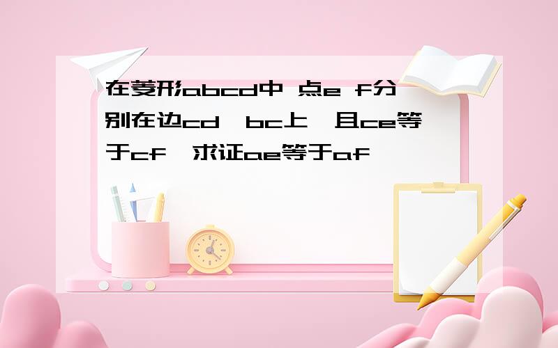 在菱形abcd中 点e f分别在边cd,bc上,且ce等于cf,求证ae等于af