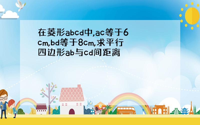 在菱形abcd中,ac等于6cm,bd等于8cm,求平行四边形ab与cd间距离