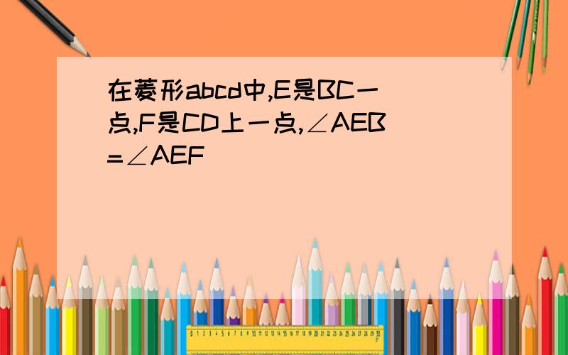 在菱形abcd中,E是BC一点,F是CD上一点,∠AEB=∠AEF