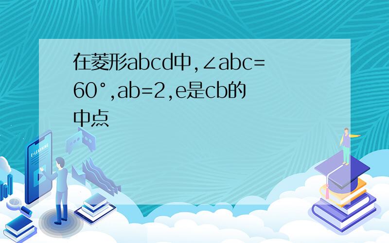 在菱形abcd中,∠abc=60°,ab=2,e是cb的中点