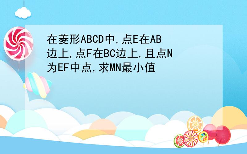 在菱形ABCD中,点E在AB边上,点F在BC边上,且点N为EF中点,求MN最小值