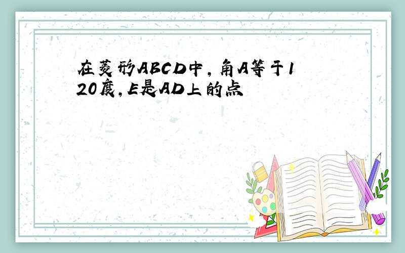 在菱形ABCD中,角A等于120度,E是AD上的点