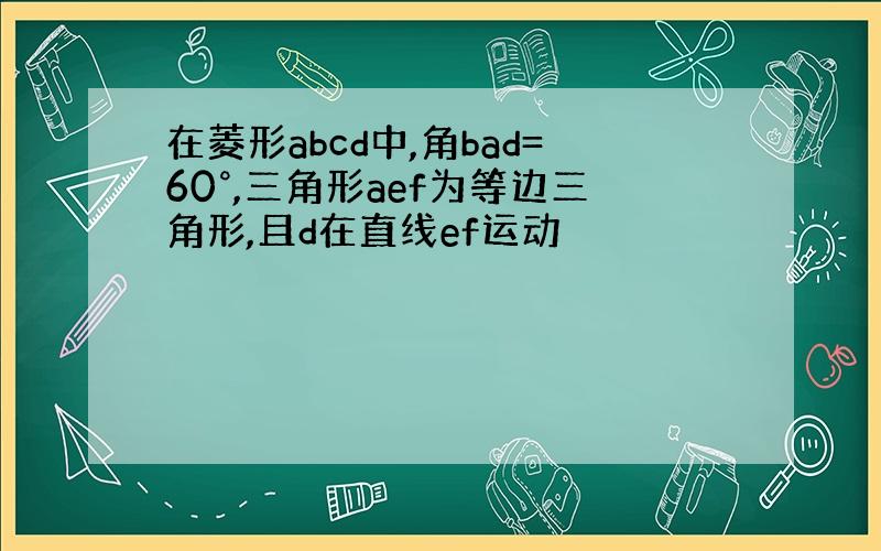 在菱形abcd中,角bad=60°,三角形aef为等边三角形,且d在直线ef运动